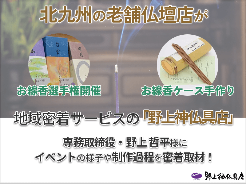 北九州・小倉で創業100年以上の老舗仏壇店『野上神仏具店』が地元北九州に密着した「お線香選手権」や全国初の試みとなる竹の線香を発表!老舗仏壇店の専務取締役がイベント企画を行う理由や手作りした新商品の線香制作過程を密着取材!